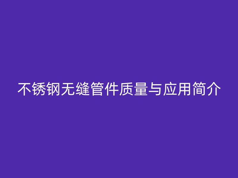 不锈钢无缝管件质量与应用简介