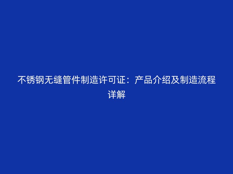 不锈钢无缝管件制造许可证：产品介绍及制造流程详解