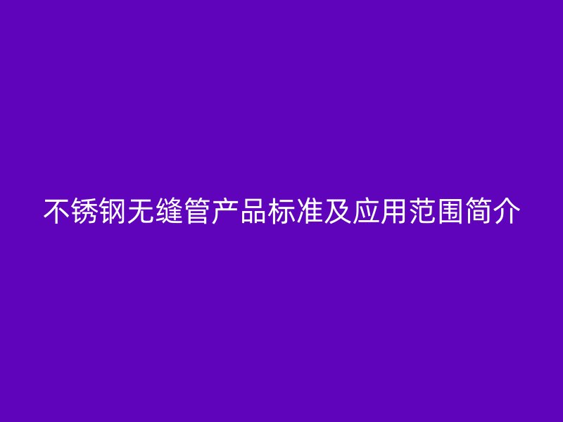 不锈钢无缝管产品标准及应用范围简介