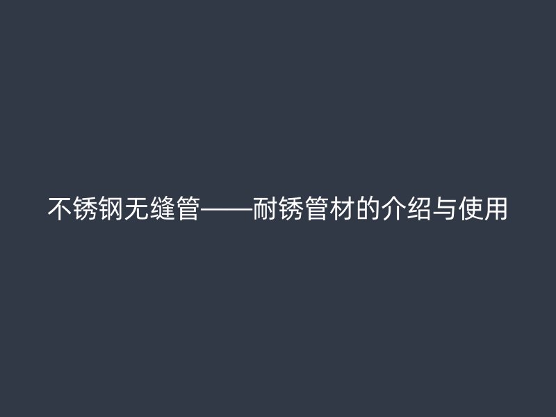 不锈钢无缝管——耐锈管材的介绍与使用