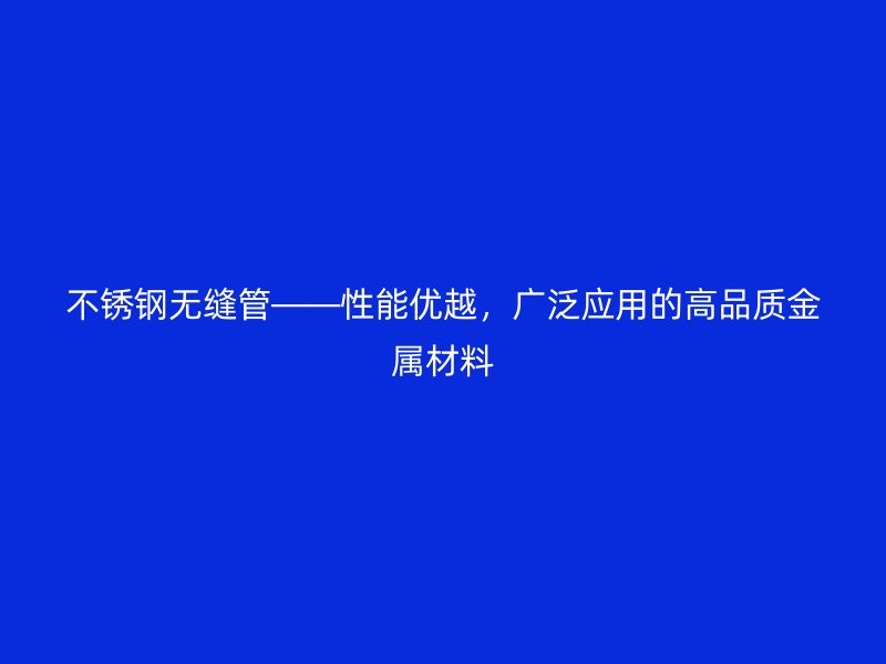 不锈钢无缝管——性能优越，广泛应用的高品质金属材料