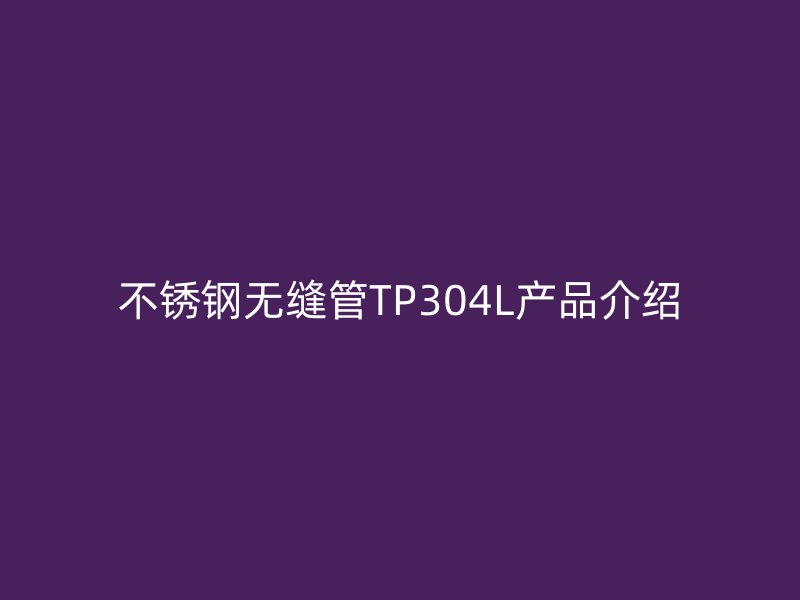 不锈钢无缝管TP304L产品介绍