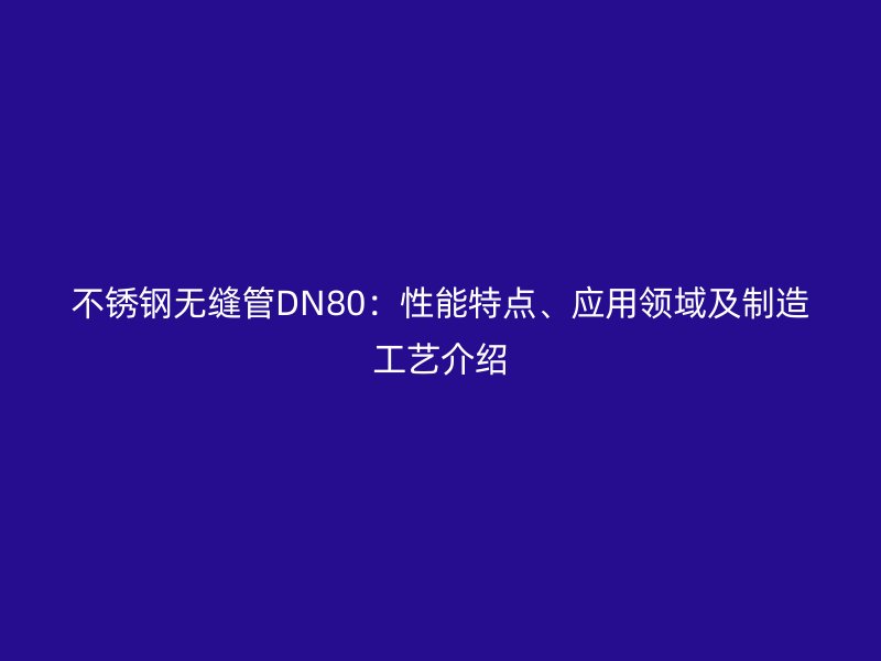 不锈钢无缝管DN80：性能特点、应用领域及制造工艺介绍