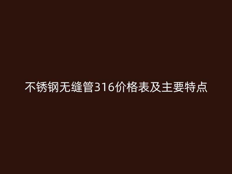 不锈钢无缝管316价格表及主要特点