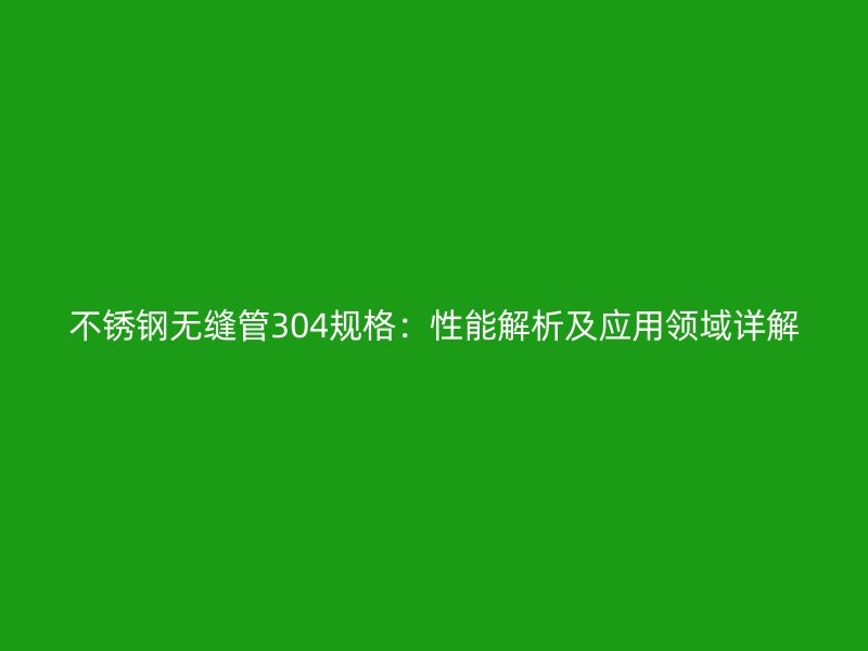 不锈钢无缝管304规格：性能解析及应用领域详解