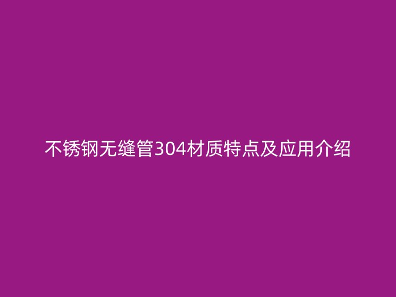 不锈钢无缝管304材质特点及应用介绍