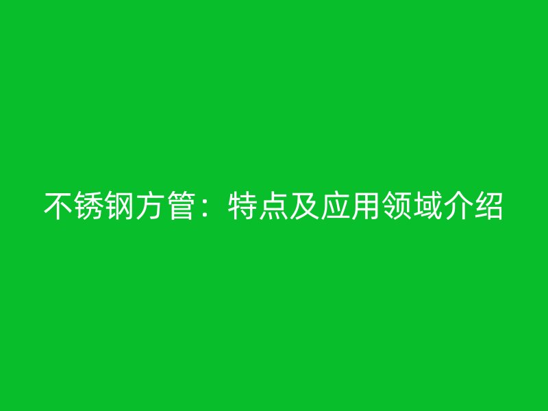 不锈钢方管：特点及应用领域介绍