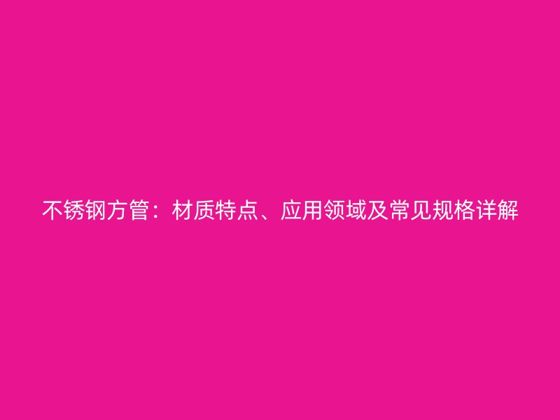不锈钢方管：材质特点、应用领域及常见规格详解