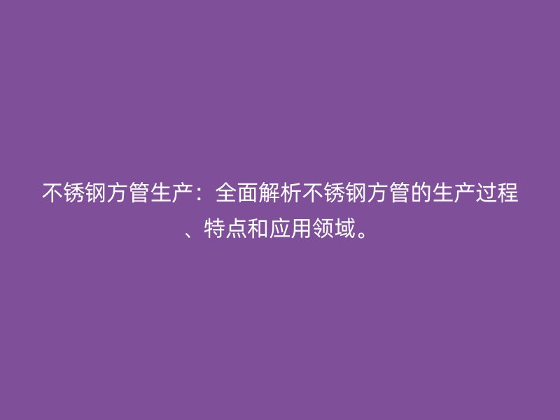 不锈钢方管生产：全面解析不锈钢方管的生产过程、特点和应用领域。