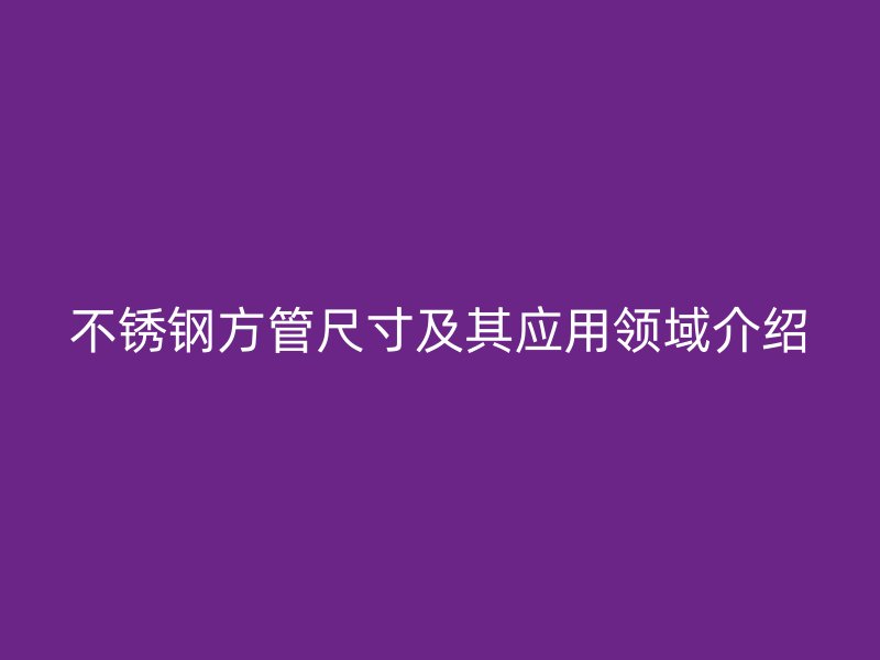 不锈钢方管尺寸及其应用领域介绍