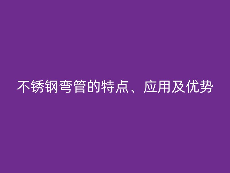 不锈钢弯管的特点、应用及优势