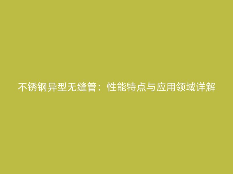 不锈钢异型无缝管：性能特点与应用领域详解
