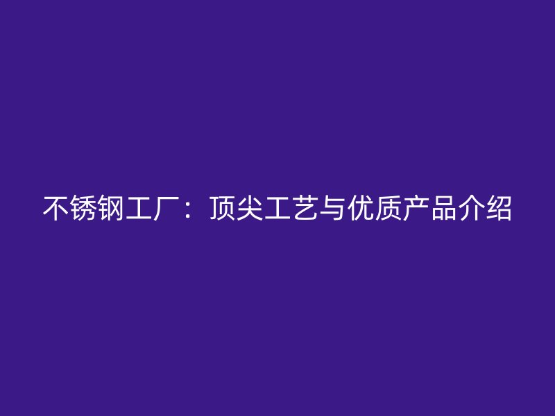 不锈钢工厂：顶尖工艺与优质产品介绍