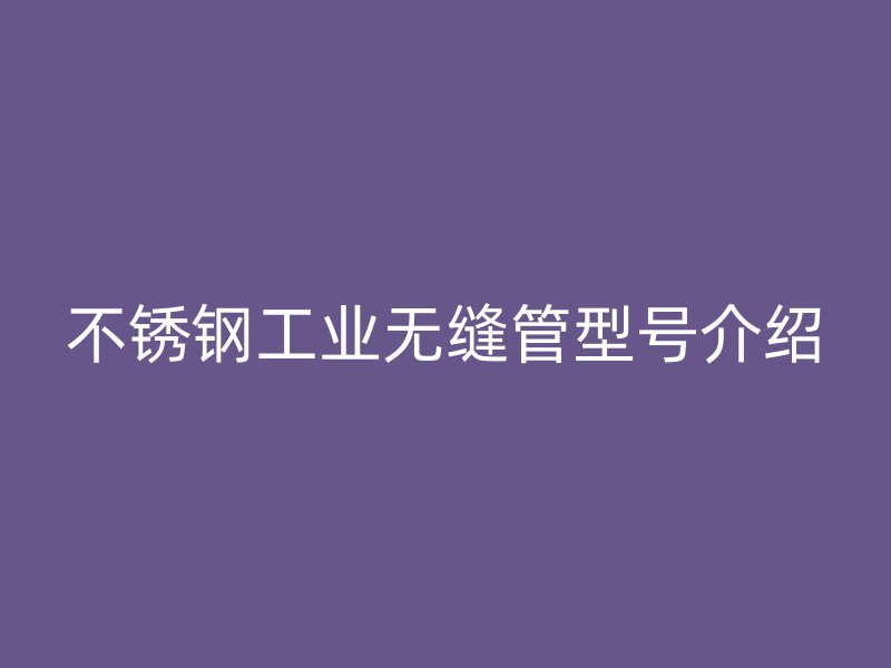 不锈钢工业无缝管型号介绍