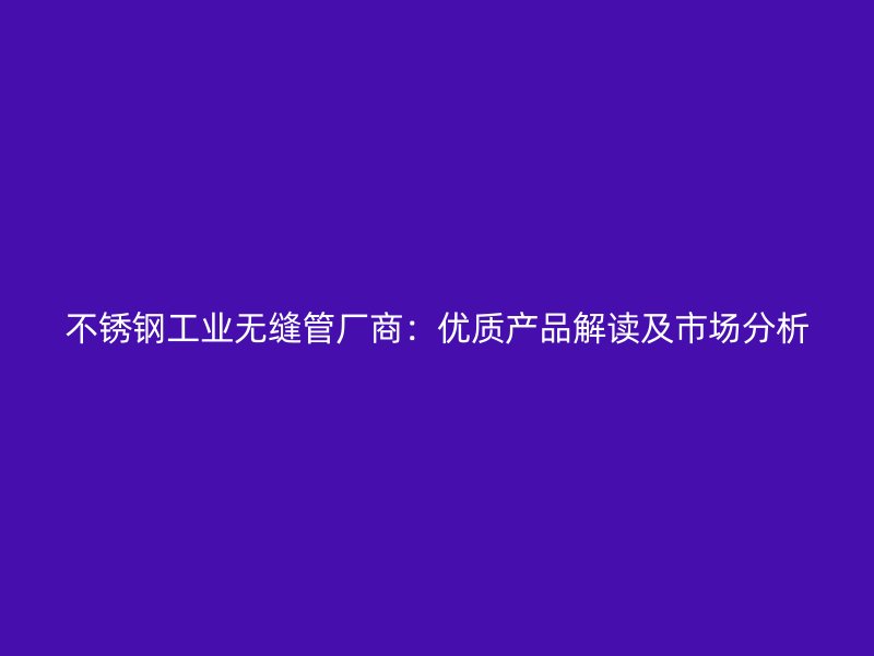 不锈钢工业无缝管厂商：优质产品解读及市场分析