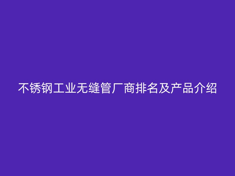 不锈钢工业无缝管厂商排名及产品介绍