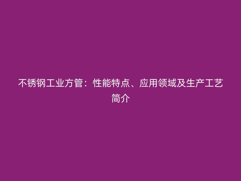 不锈钢工业方管：性能特点、应用领域及生产工艺简介