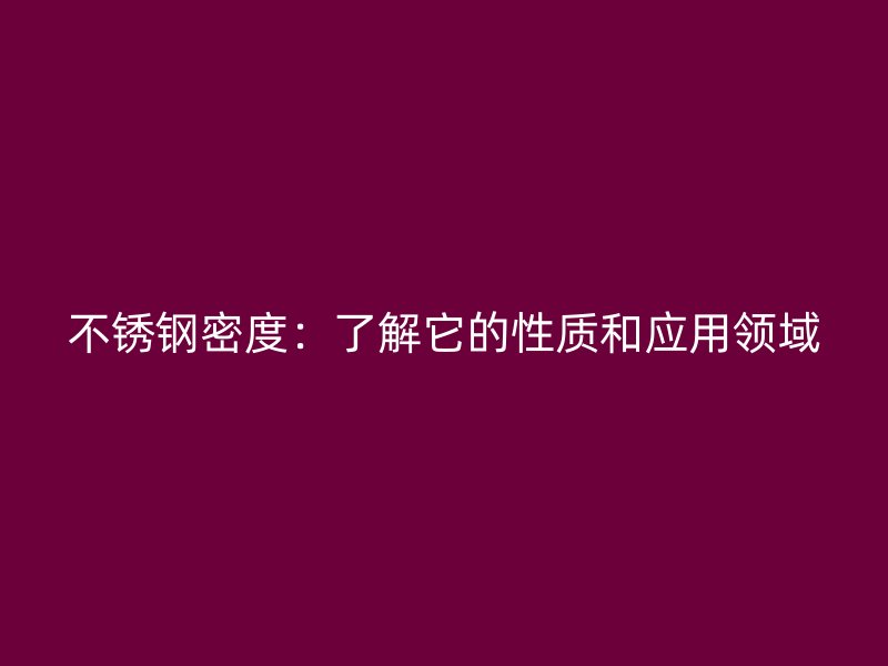 不锈钢密度：了解它的性质和应用领域