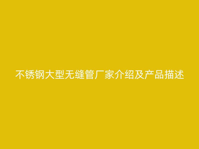 不锈钢大型无缝管厂家介绍及产品描述