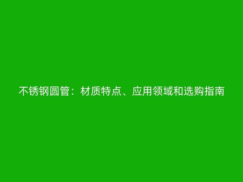 不锈钢圆管：材质特点、应用领域和选购指南
