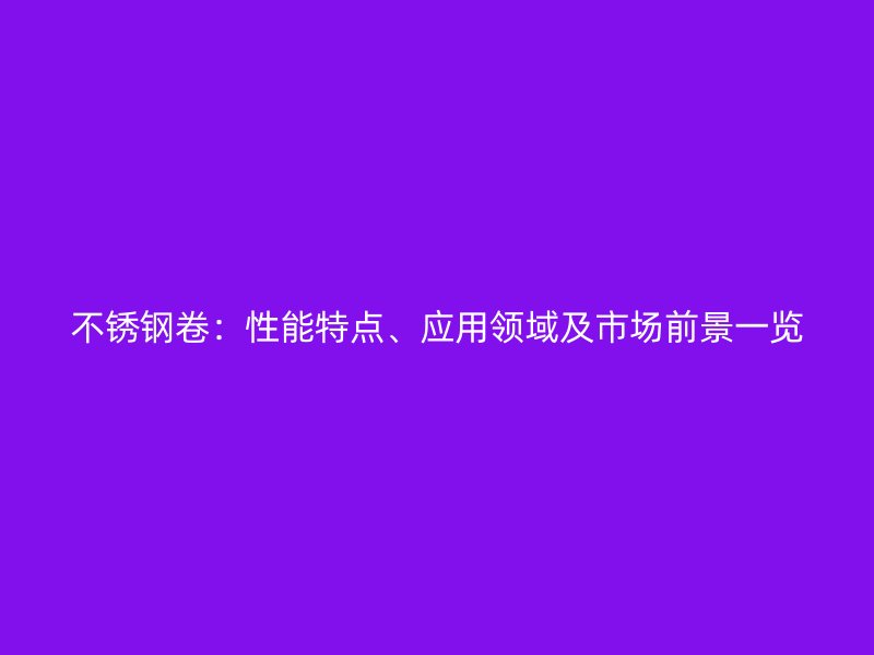 不锈钢卷：性能特点、应用领域及市场前景一览