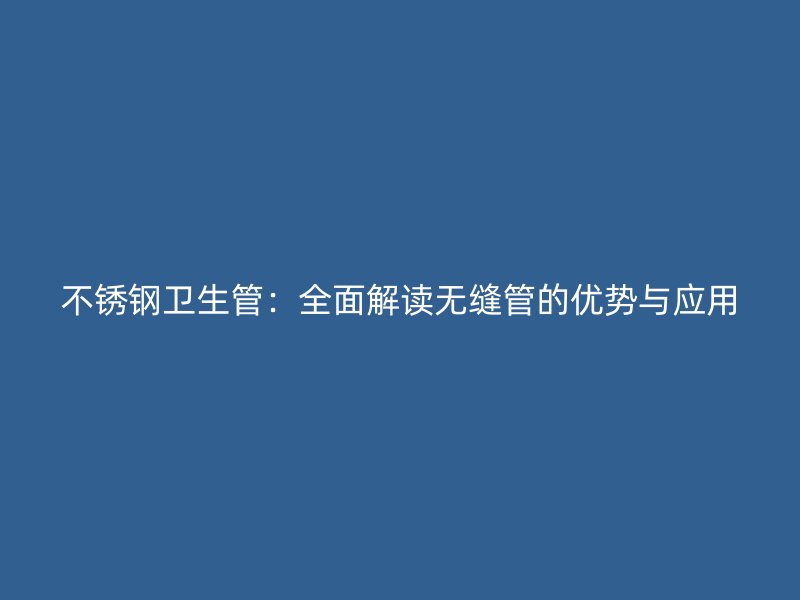 不锈钢卫生管：全面解读无缝管的优势与应用