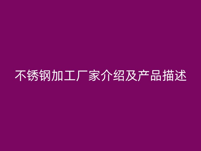 不锈钢加工厂家介绍及产品描述