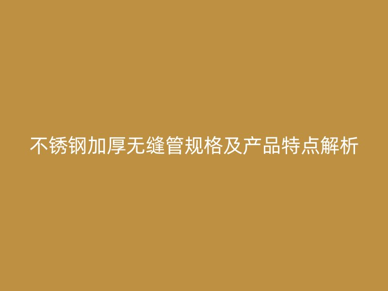 不锈钢加厚无缝管规格及产品特点解析