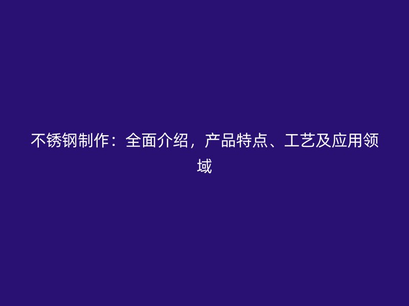 不锈钢制作：全面介绍，产品特点、工艺及应用领域