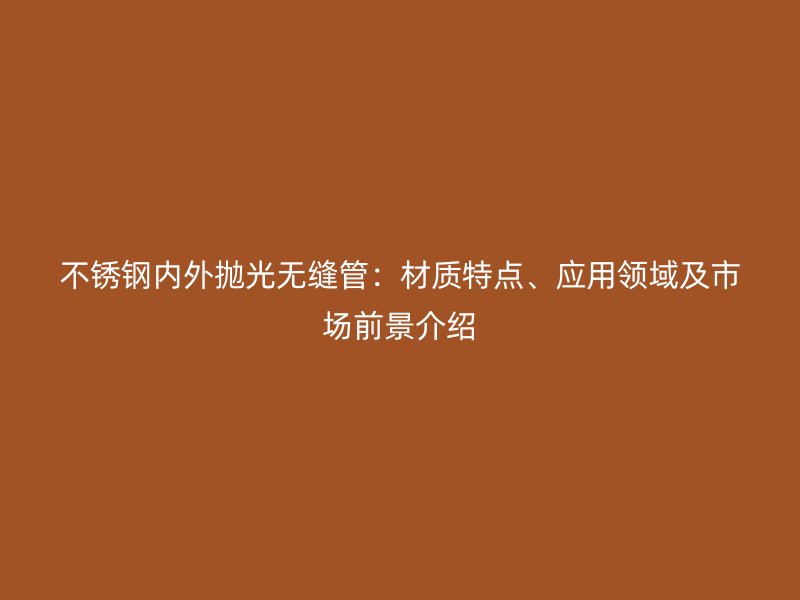 不锈钢内外抛光无缝管：材质特点、应用领域及市场前景介绍