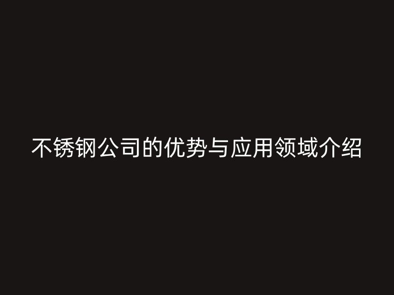 不锈钢公司的优势与应用领域介绍