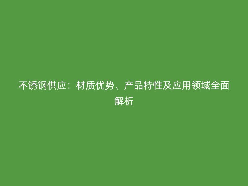 不锈钢供应：材质优势、产品特性及应用领域全面解析