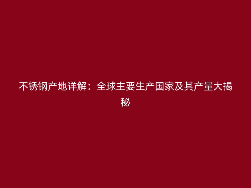 不锈钢产地详解：全球主要生产国家及其产量大揭秘