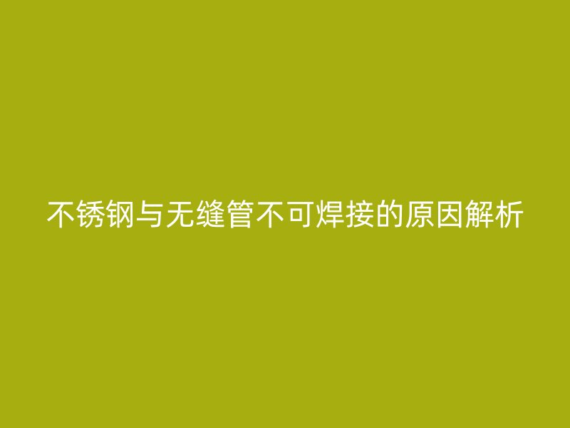 不锈钢与无缝管不可焊接的原因解析