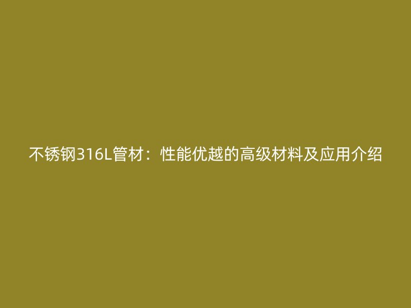 不锈钢316L管材：性能优越的高级材料及应用介绍
