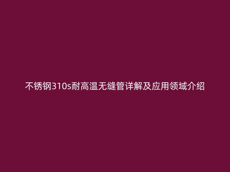 不锈钢310s耐高温无缝管详解及应用领域介绍