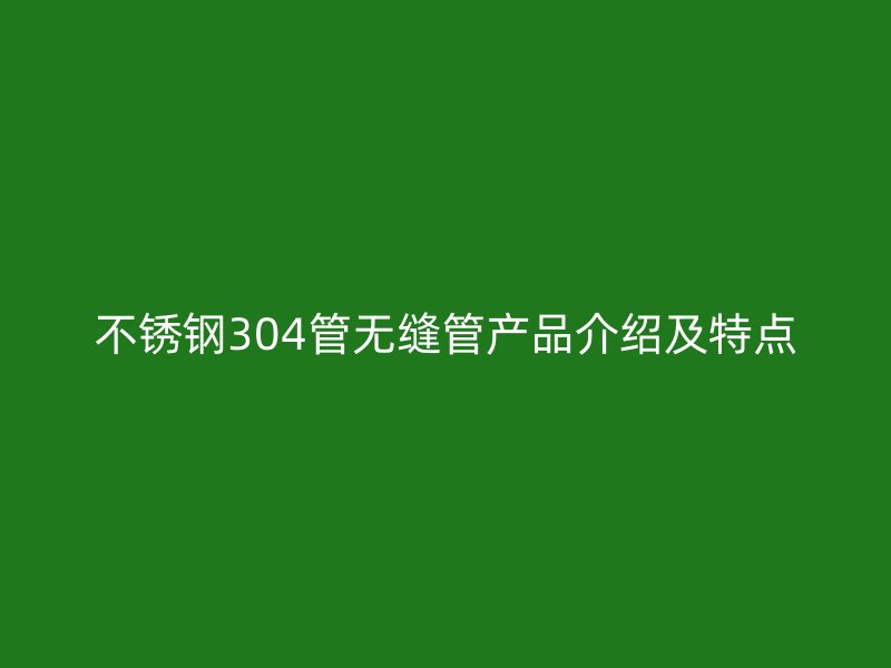 不锈钢304管无缝管产品介绍及特点