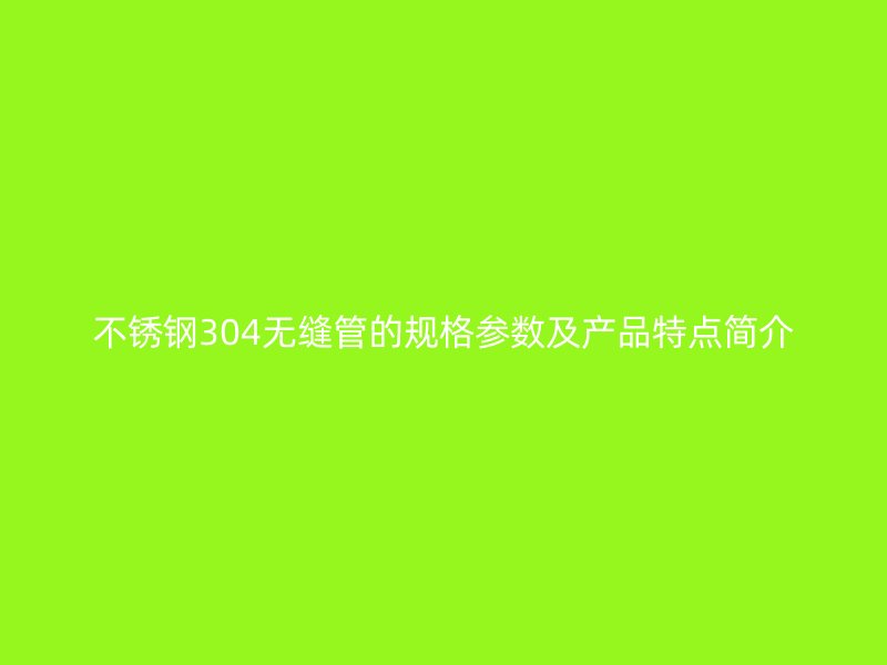 不锈钢304无缝管的规格参数及产品特点简介