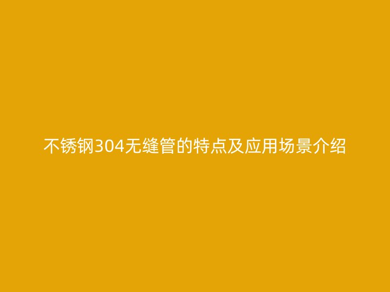 不锈钢304无缝管的特点及应用场景介绍