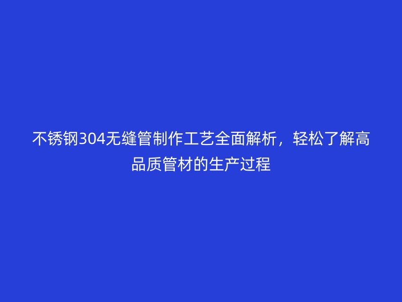 不锈钢304无缝管制作工艺全面解析，轻松了解高品质管材的生产过程