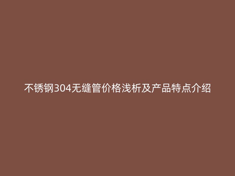不锈钢304无缝管价格浅析及产品特点介绍