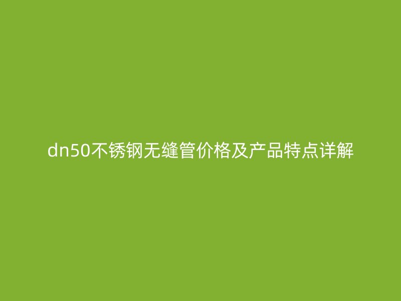 dn50不锈钢无缝管价格及产品特点详解