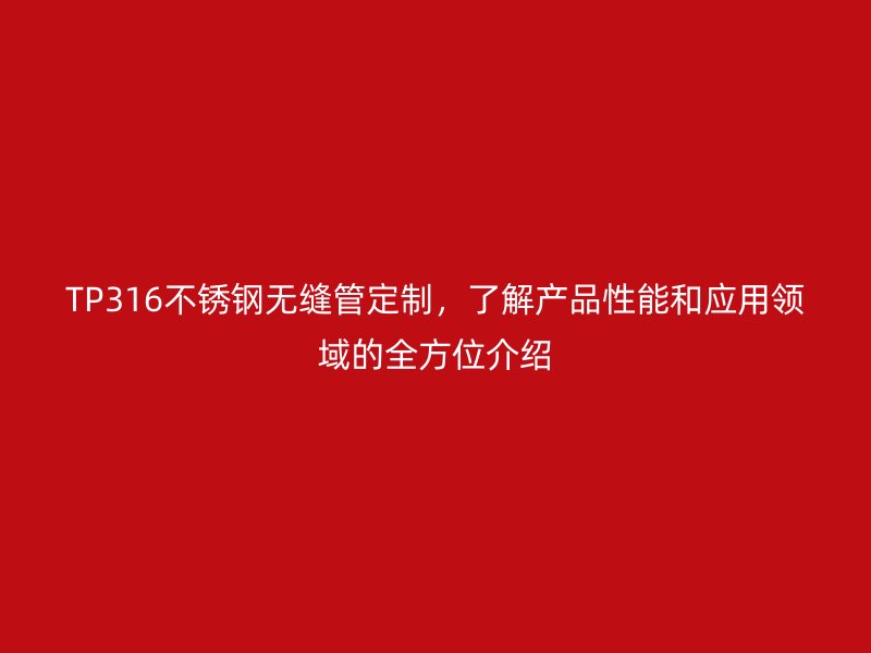 TP316不锈钢无缝管定制，了解产品性能和应用领域的全方位介绍