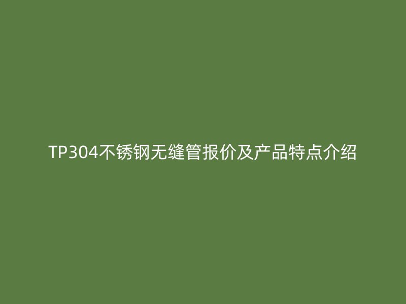 TP304不锈钢无缝管报价及产品特点介绍