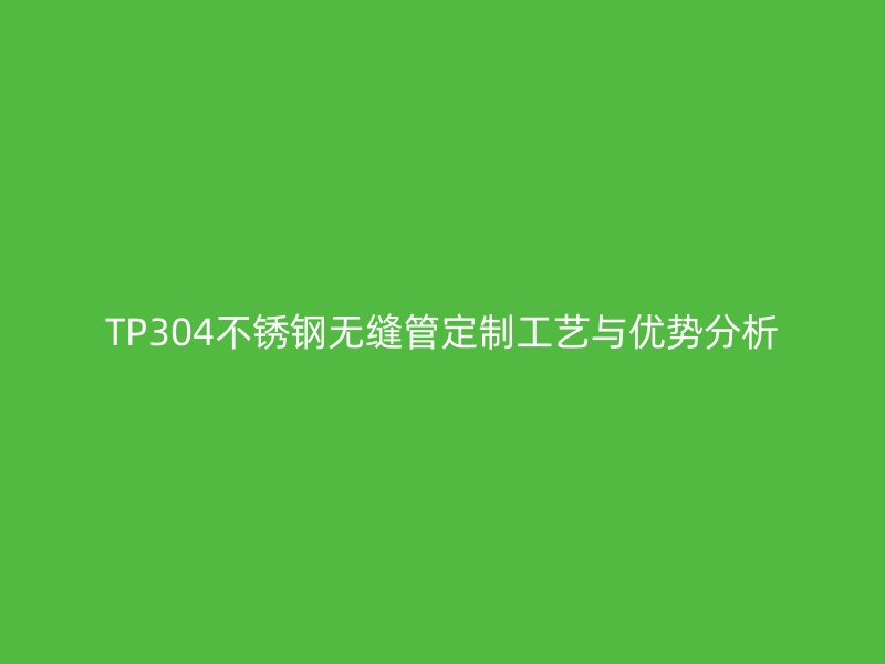 TP304不锈钢无缝管定制工艺与优势分析
