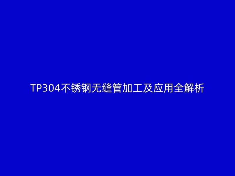 TP304不锈钢无缝管加工及应用全解析
