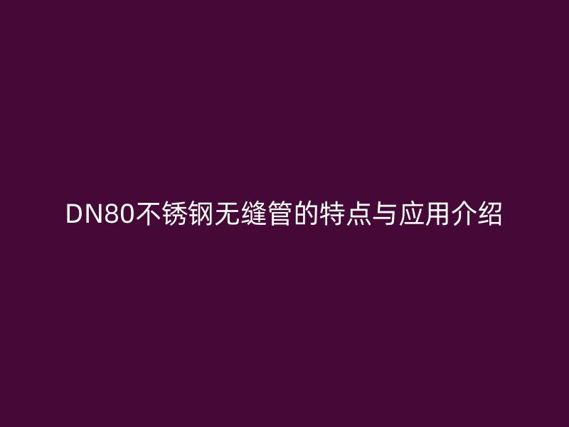 DN80不锈钢无缝管的特点与应用介绍