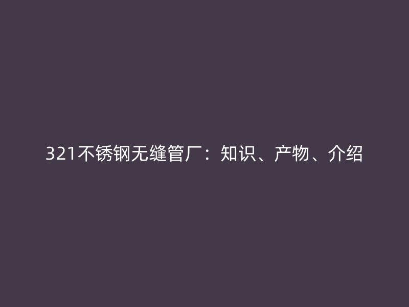 321不锈钢无缝管厂：知识、产物、介绍