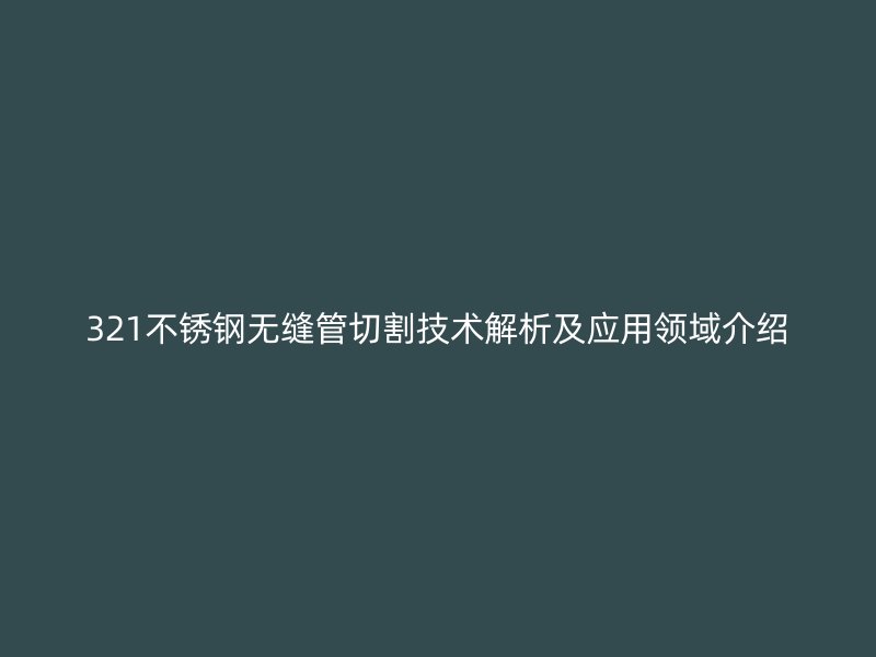 321不锈钢无缝管切割技术解析及应用领域介绍