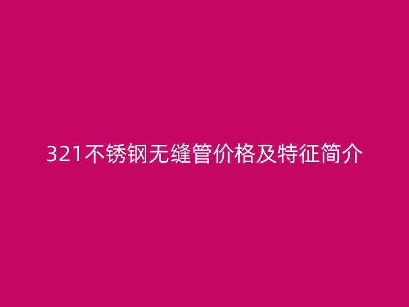 321不锈钢无缝管价格及特征简介